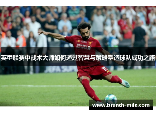 英甲联赛中战术大师如何通过智慧与策略塑造球队成功之路 英甲联赛中战术大师如何通过智慧与策略塑造球队成功之路