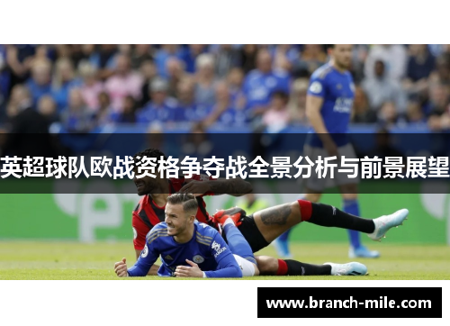英超球队欧战资格争夺战全景分析与前景展望 英超球队欧战资格争夺战全景分析与前景展望