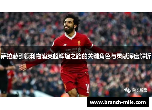 萨拉赫引领利物浦英超辉煌之路的关键角色与贡献深度解析 萨拉赫引领利物浦英超辉煌之路的关键角色与贡献深度解析