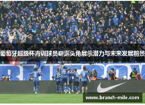 葡萄牙超级杯青训球员崭露头角展示潜力与未来发展前景