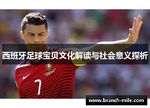 西班牙足球宝贝文化解读与社会意义探析 西班牙足球宝贝文化解读与社会意义探析