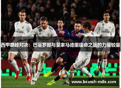 西甲巅峰对决:巴塞罗那与皇家马德里宿命之战的力量较量 西甲巅峰对决:巴塞罗那与皇家马德里宿命之战的力量较量