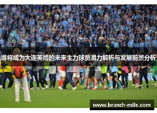 谁将成为大连英博的未来主力球员潜力解析与发展前景分析 谁将成为大连英博的未来主力球员潜力解析与发展前景分析