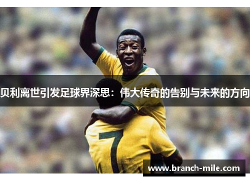 贝利离世引发足球界深思:伟大传奇的告别与未来的方向 贝利离世引发足球界深思:伟大传奇的告别与未来的方向