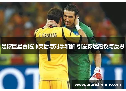 足球巨星赛场冲突后与对手和解 引发球迷热议与反思 足球巨星赛场冲突后与对手和解 引发球迷热议与反思