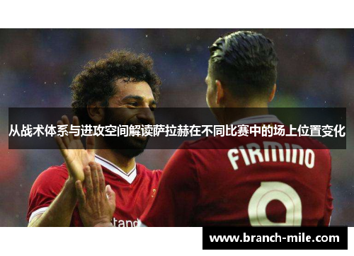 从战术体系与进攻空间解读萨拉赫在不同比赛中的场上位置变化 从战术体系与进攻空间解读萨拉赫在不同比赛中的场上位置变化