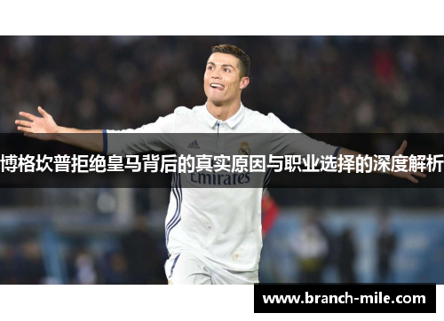 博格坎普拒绝皇马背后的真实原因与职业选择的深度解析 博格坎普拒绝皇马背后的真实原因与职业选择的深度解析