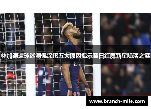 林加德遭球迷调侃深挖五大原因揭示昔日红魔新星陨落之谜 林加德遭球迷调侃深挖五大原因揭示昔日红魔新星陨落之谜