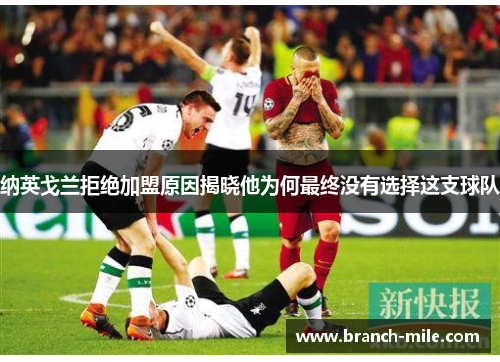 纳英戈兰拒绝加盟原因揭晓他为何最终没有选择这支球队 纳英戈兰拒绝加盟原因揭晓他为何最终没有选择这支球队