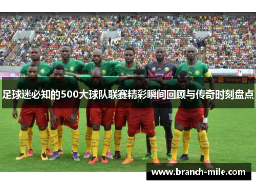 足球迷必知的500大球队联赛精彩瞬间回顾与传奇时刻盘点 足球迷必知的500大球队联赛精彩瞬间回顾与传奇时刻盘点