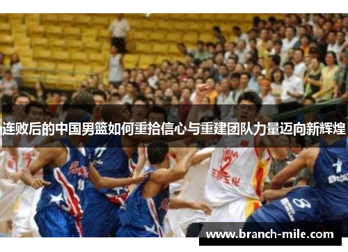 连败后的中国男篮如何重拾信心与重建团队力量迈向新辉煌