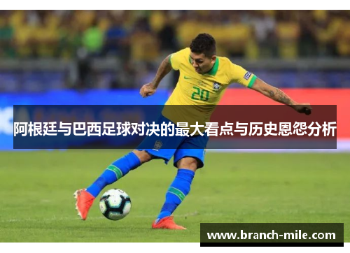 阿根廷与巴西足球对决的最大看点与历史恩怨分析 阿根廷与巴西足球对决的最大看点与历史恩怨分析