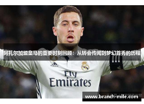 阿扎尔加盟皇马的重要时刻回顾:从转会传闻到梦幻首秀的历程 阿扎尔加盟皇马的重要时刻回顾:从转会传闻到梦幻首秀的历程
