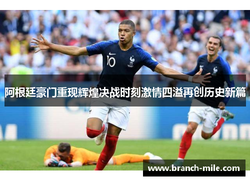 阿根廷豪门重现辉煌决战时刻激情四溢再创历史新篇 阿根廷豪门重现辉煌决战时刻激情四溢再创历史新篇