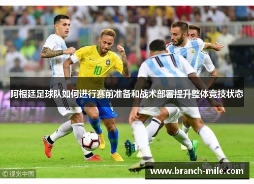 阿根廷足球队如何进行赛前准备和战术部署提升整体竞技状态 阿根廷足球队如何进行赛前准备和战术部署提升整体竞技状态