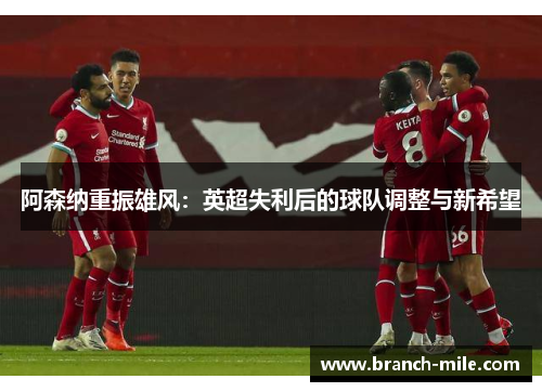 阿森纳重振雄风:英超失利后的球队调整与新希望 阿森纳重振雄风:英超失利后的球队调整与新希望