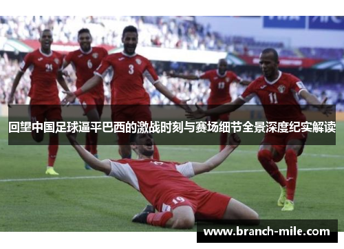 回望中国足球逼平巴西的激战时刻与赛场细节全景深度纪实解读 回望中国足球逼平巴西的激战时刻与赛场细节全景深度纪实解读