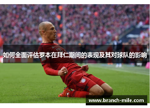 如何全面评估罗本在拜仁期间的表现及其对球队的影响 如何全面评估罗本在拜仁期间的表现及其对球队的影响