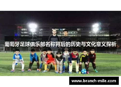 葡萄牙足球俱乐部名称背后的历史与文化意义探析 葡萄牙足球俱乐部名称背后的历史与文化意义探析