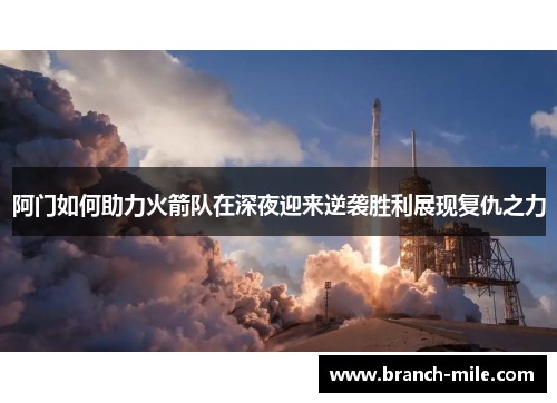 阿门如何助力火箭队在深夜迎来逆袭胜利展现复仇之力 阿门如何助力火箭队在深夜迎来逆袭胜利展现复仇之力