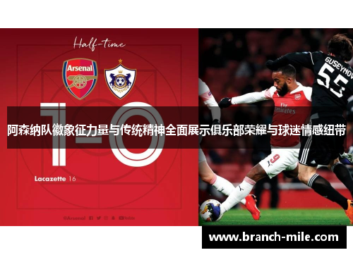 阿森纳队徽象征力量与传统精神全面展示俱乐部荣耀与球迷情感纽带 阿森纳队徽象征力量与传统精神全面展示俱乐部荣耀与球迷情感纽带
