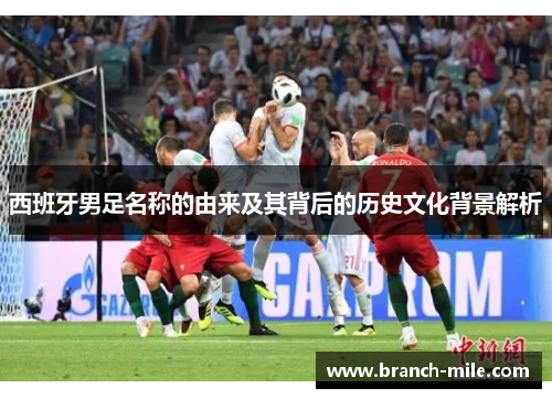 西班牙男足名称的由来及其背后的历史文化背景解析 西班牙男足名称的由来及其背后的历史文化背景解析