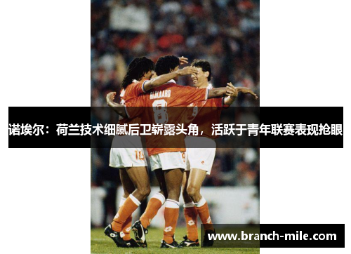 诺埃尔:荷兰技术细腻后卫崭露头角,活跃于青年联赛表现抢眼 诺埃尔:荷兰技术细腻后卫崭露头角,活跃于青年联赛表现抢眼