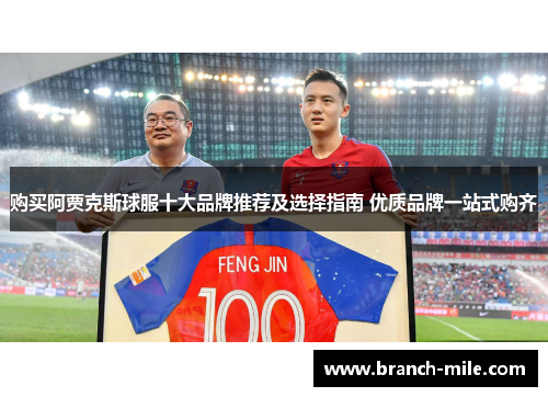 购买阿贾克斯球服十大品牌推荐及选择指南 优质品牌一站式购齐