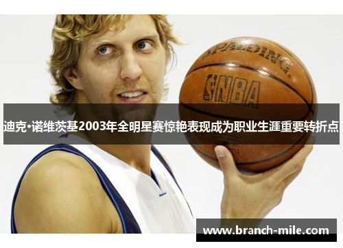 迪克·诺维茨基2003年全明星赛惊艳表现成为职业生涯重要转折点 迪克·诺维茨基2003年全明星赛惊艳表现成为职业生涯重要转折点