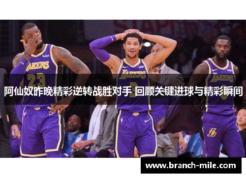 阿仙奴昨晚精彩逆转战胜对手 回顾关键进球与精彩瞬间 阿仙奴昨晚精彩逆转战胜对手 回顾关键进球与精彩瞬间