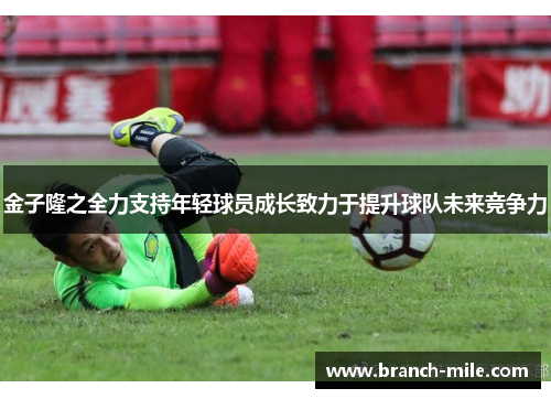 金子隆之全力支持年轻球员成长致力于提升球队未来竞争力