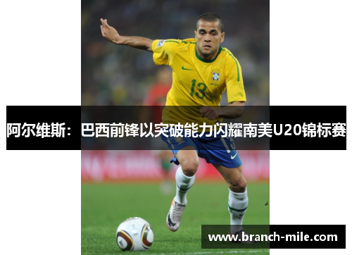阿尔维斯:巴西前锋以突破能力闪耀南美U20锦标赛 阿尔维斯:巴西前锋以突破能力闪耀南美U20锦标赛