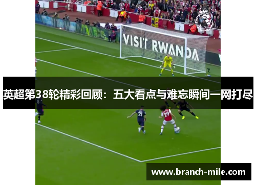 英超第38轮精彩回顾：五大看点与难忘瞬间一网打尽