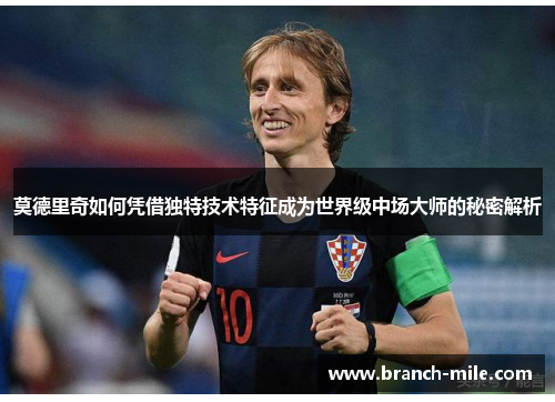 莫德里奇如何凭借独特技术特征成为世界级中场大师的秘密解析 莫德里奇如何凭借独特技术特征成为世界级中场大师的秘密解析