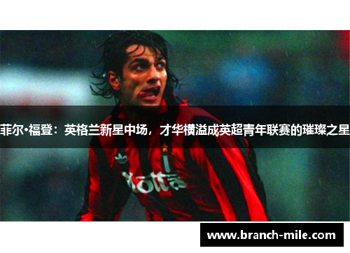 菲尔·福登:英格兰新星中场,才华横溢成英超青年联赛的璀璨之星 菲尔·福登:英格兰新星中场,才华横溢成英超青年联赛的璀璨之星