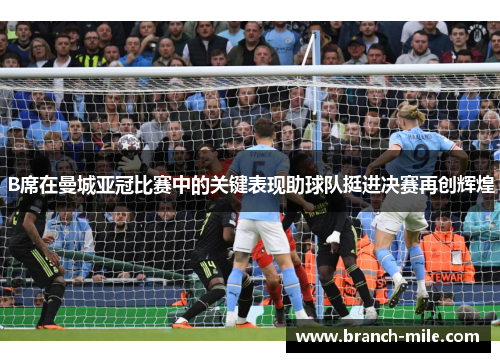 B席在曼城亚冠比赛中的关键表现助球队挺进决赛再创辉煌 B席在曼城亚冠比赛中的关键表现助球队挺进决赛再创辉煌