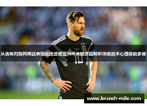 从吉鲁对阵阿根廷表现低迷透视亚洲杯关键原因解析深度战术心理体能多维