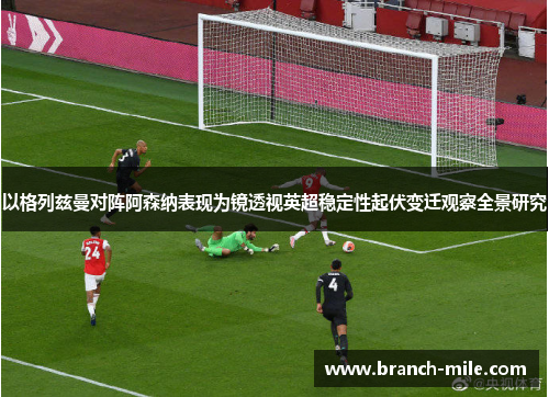 以格列兹曼对阵阿森纳表现为镜透视英超稳定性起伏变迁观察全景研究