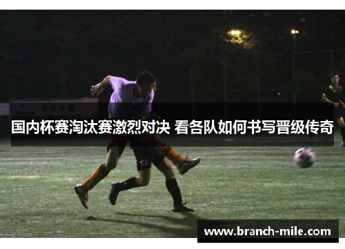 国内杯赛淘汰赛激烈对决 看各队如何书写晋级传奇