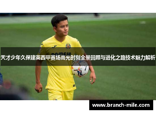 天才少年久保建英西甲赛场高光时刻全景回顾与进化之路技术魅力解析 天才少年久保建英西甲赛场高光时刻全景回顾与进化之路技术魅力解析