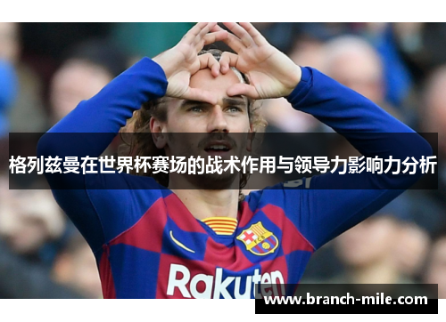 格列兹曼在世界杯赛场的战术作用与领导力影响力分析 格列兹曼在世界杯赛场的战术作用与领导力影响力分析