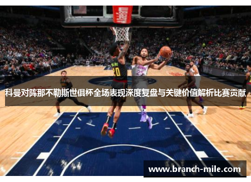 科曼对阵那不勒斯世俱杯全场表现深度复盘与关键价值解析比赛贡献