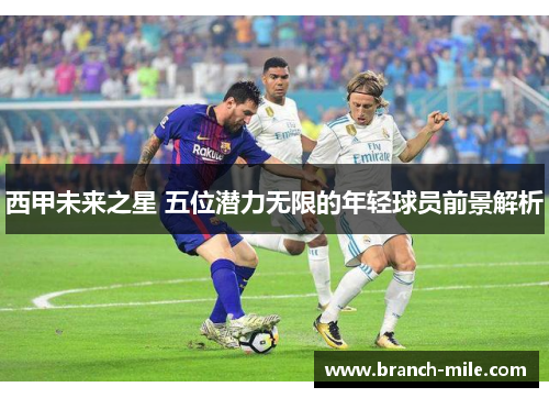 西甲未来之星 五位潜力无限的年轻球员前景解析