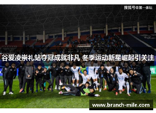 谷爱凌崇礼站夺冠成就非凡 冬季运动新星崛起引关注