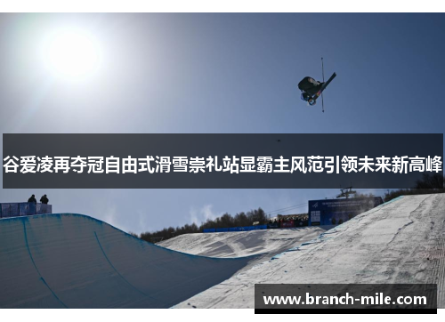 谷爱凌再夺冠自由式滑雪崇礼站显霸主风范引领未来新高峰
