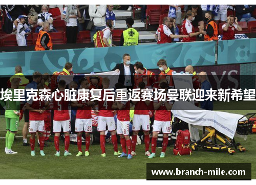 埃里克森心脏康复后重返赛场曼联迎来新希望