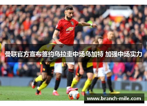 曼联官方宣布签约乌拉圭中场乌加特 加强中场实力