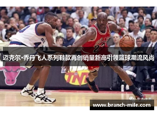迈克尔·乔丹飞人系列鞋款再创销量新高引领篮球潮流风尚