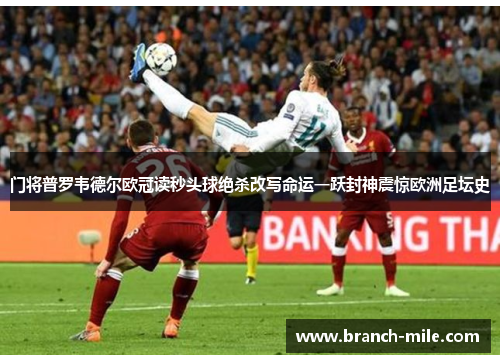 门将普罗韦德尔欧冠读秒头球绝杀改写命运一跃封神震惊欧洲足坛史