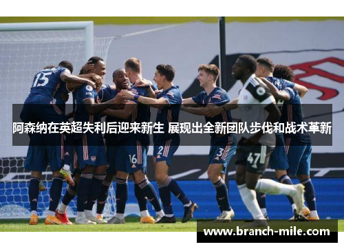 阿森纳在英超失利后迎来新生 展现出全新团队步伐和战术革新